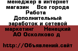  менеджер в интернет магазин  - Все города Работа » Дополнительный заработок и сетевой маркетинг   . Ненецкий АО,Осколково д.